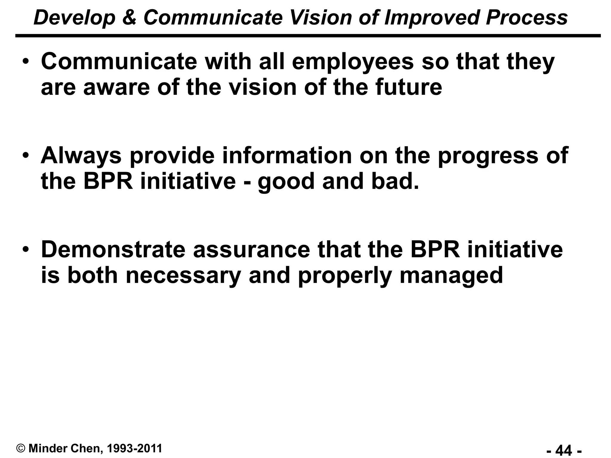 - 44 -© Minder Chen, 1993-2011
Develop & Communicate Vision of Improved Process
• Communicate with all employees so that they
are aware of the vision of the future
• Always provide information on the progress of
the BPR initiative - good and bad.
• Demonstrate assurance that the BPR initiative
is both necessary and properly managed
 