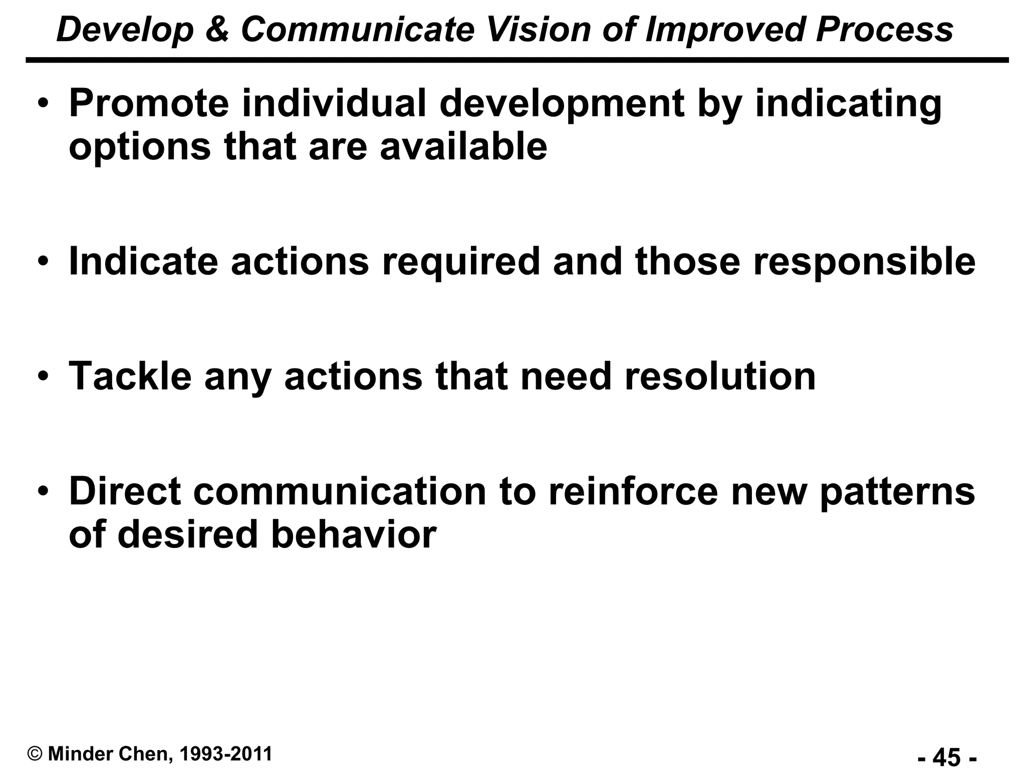 - 45 -© Minder Chen, 1993-2011
Develop & Communicate Vision of Improved Process
• Promote individual development by indicating
options that are available
• Indicate actions required and those responsible
• Tackle any actions that need resolution
• Direct communication to reinforce new patterns
of desired behavior
 