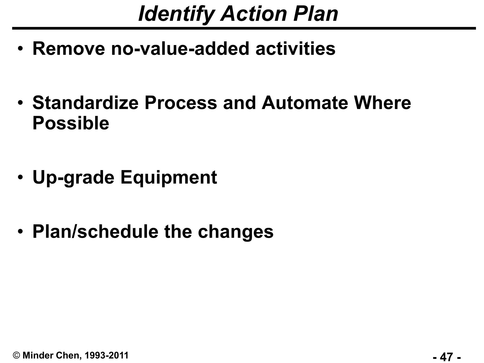 - 47 -© Minder Chen, 1993-2011
Identify Action Plan
• Remove no-value-added activities
• Standardize Process and Automate Where
Possible
• Up-grade Equipment
• Plan/schedule the changes
 