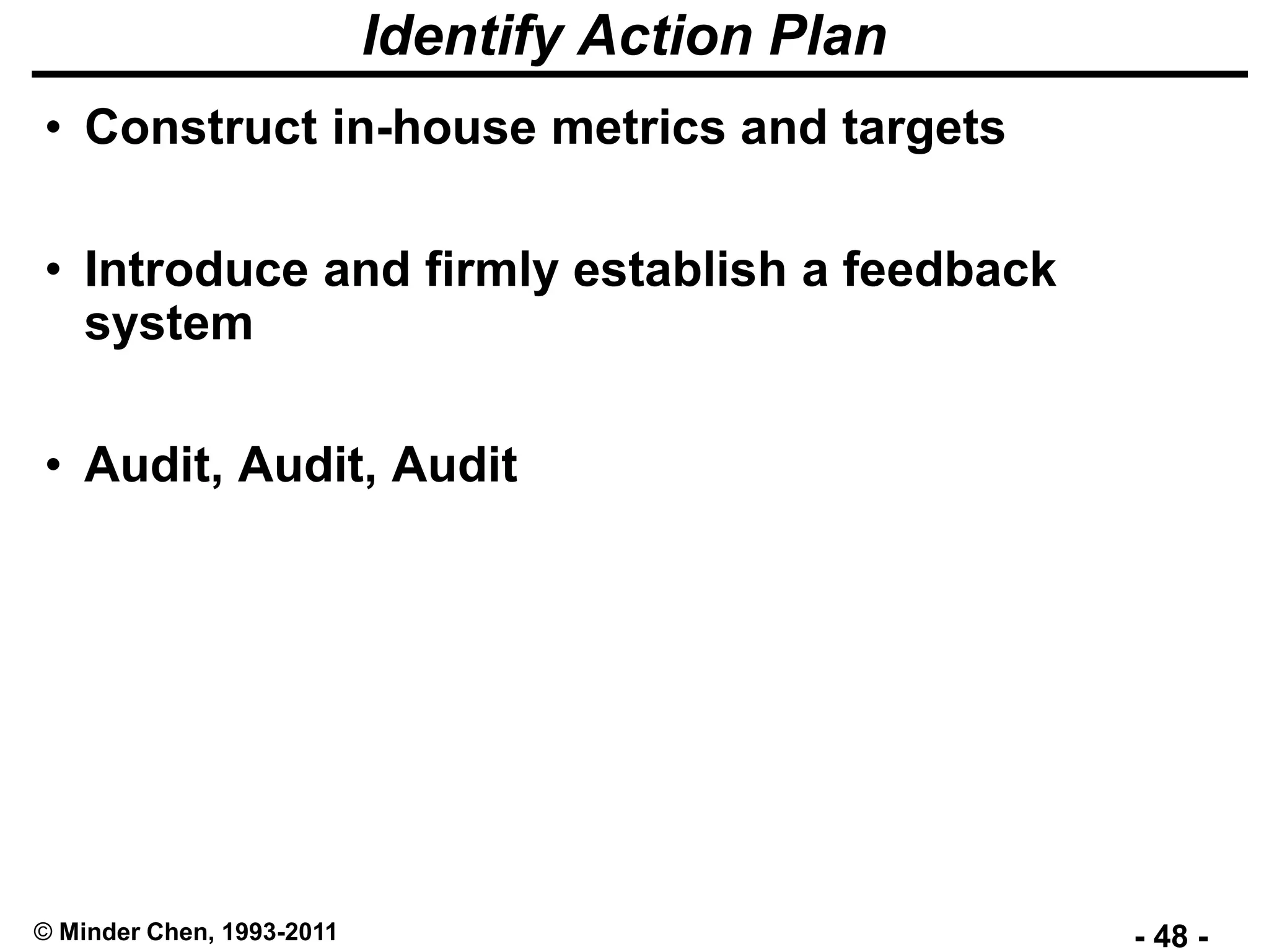 - 48 -© Minder Chen, 1993-2011
Identify Action Plan
• Construct in-house metrics and targets
• Introduce and firmly establish a feedback
system
• Audit, Audit, Audit
 