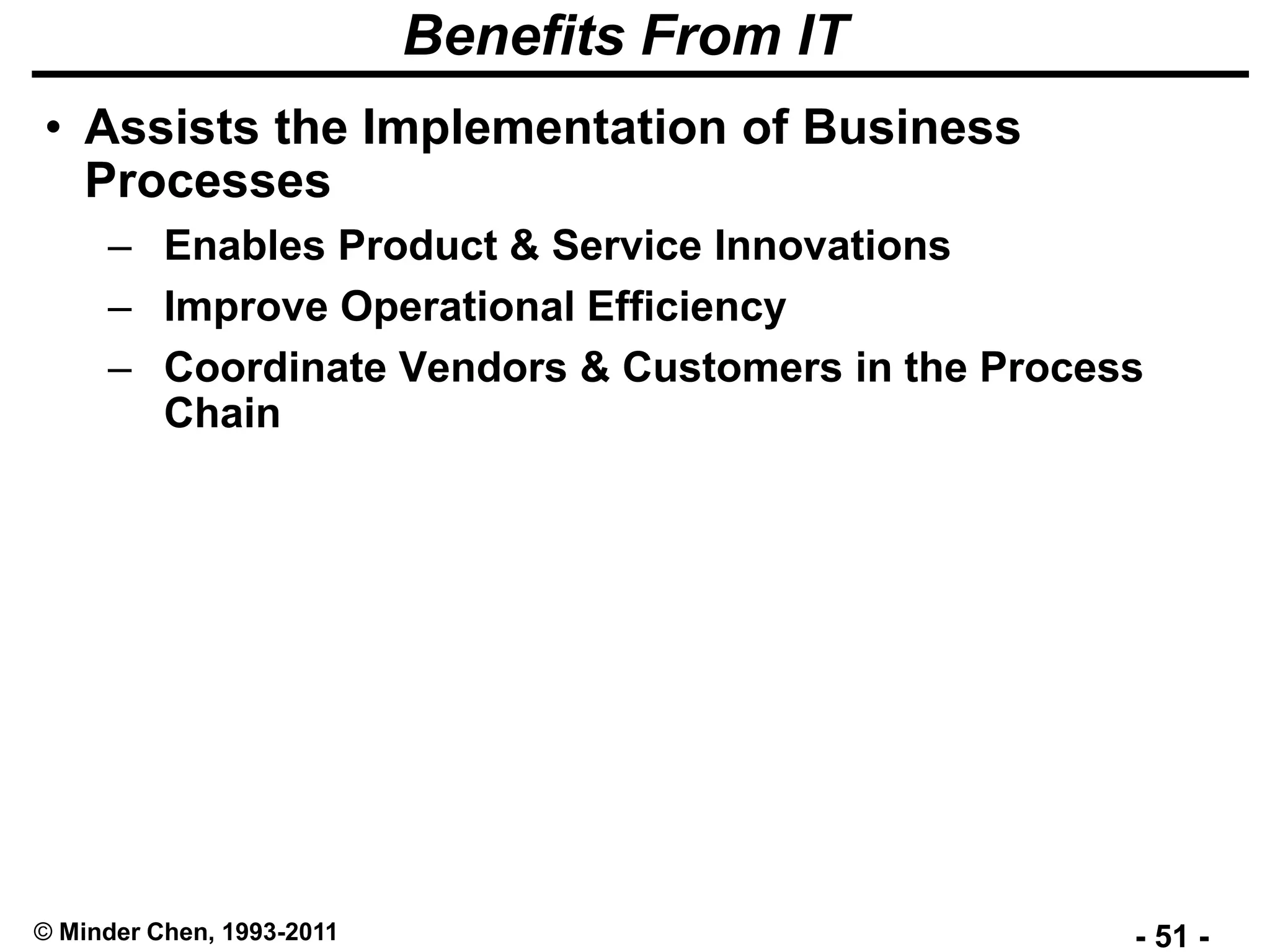 - 51 -© Minder Chen, 1993-2011
Benefits From IT
• Assists the Implementation of Business
Processes
– Enables Product & Service Innovations
– Improve Operational Efficiency
– Coordinate Vendors & Customers in the Process
Chain
 