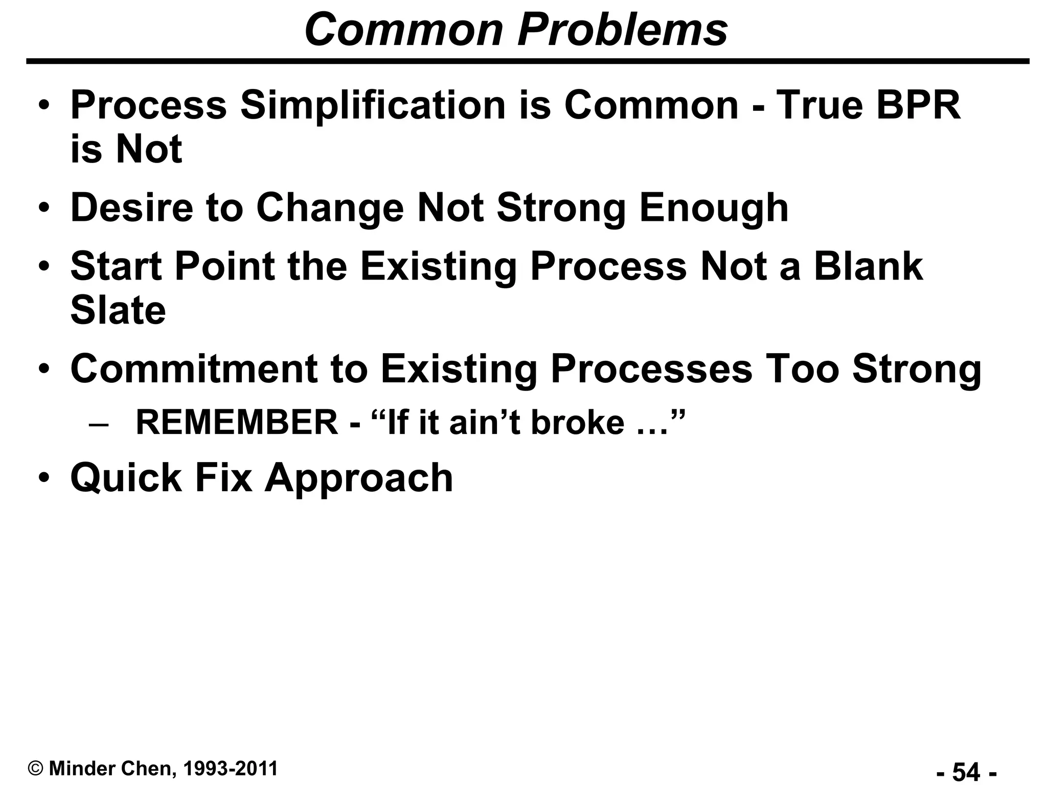 - 54 -© Minder Chen, 1993-2011
Common Problems
• Process Simplification is Common - True BPR
is Not
• Desire to Change Not Strong Enough
• Start Point the Existing Process Not a Blank
Slate
• Commitment to Existing Processes Too Strong
– REMEMBER - “If it ain’t broke …”
• Quick Fix Approach
 