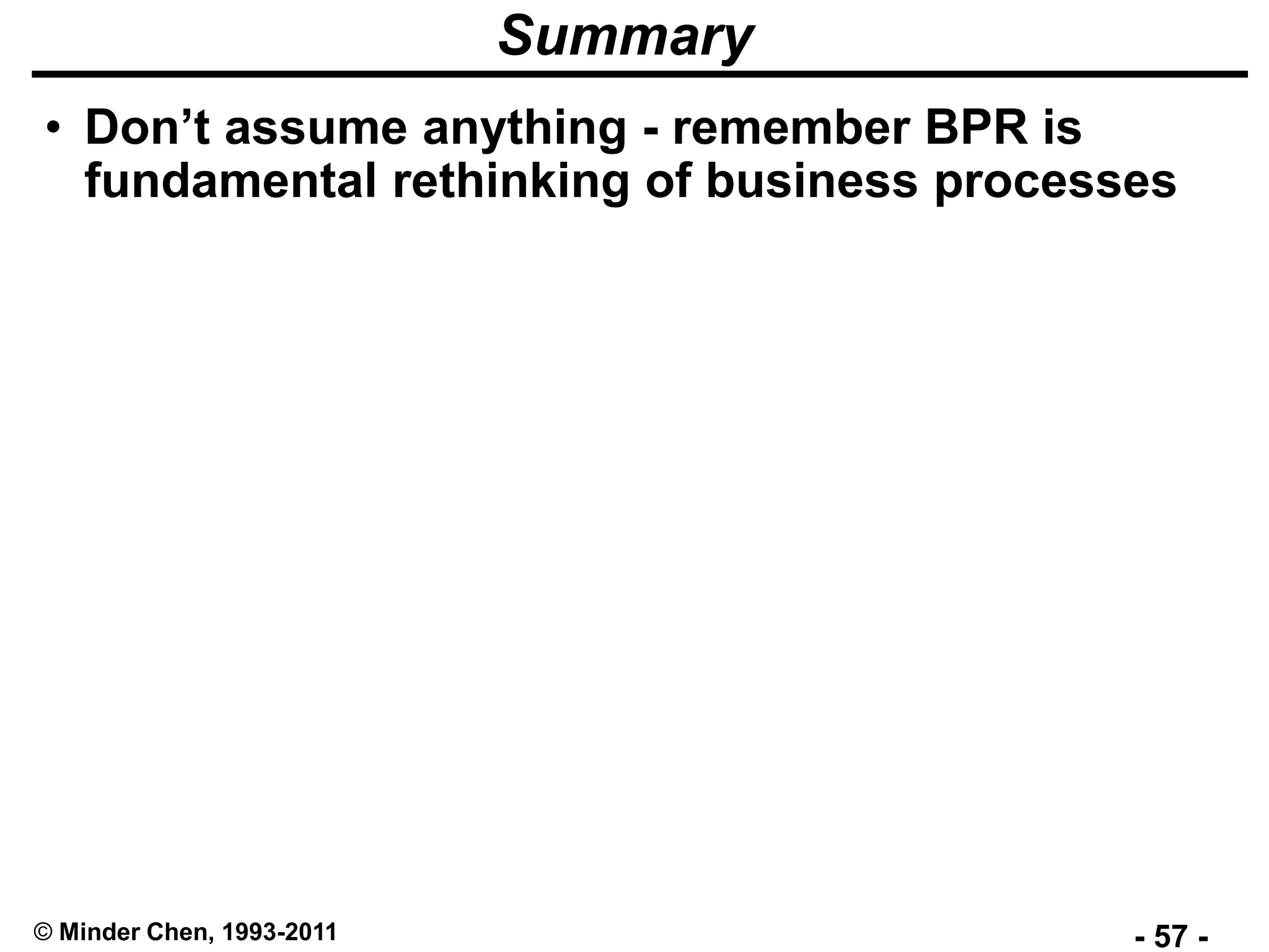 - 57 -© Minder Chen, 1993-2011
Summary
• Don’t assume anything - remember BPR is
fundamental rethinking of business processes
 