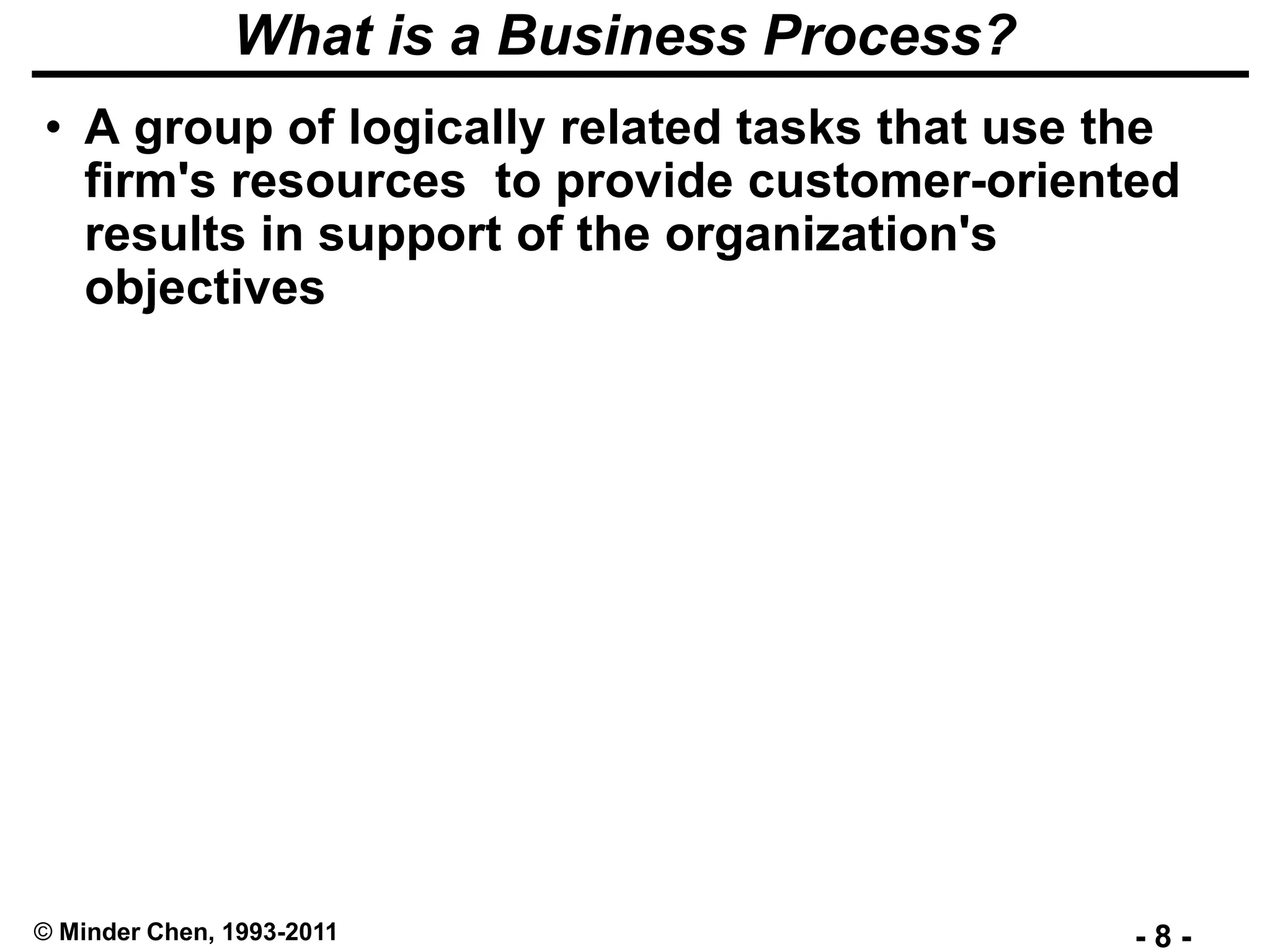 - 8 -© Minder Chen, 1993-2011
What is a Business Process?
• A group of logically related tasks that use the
firm's resources to provide customer-oriented
results in support of the organization's
objectives
 