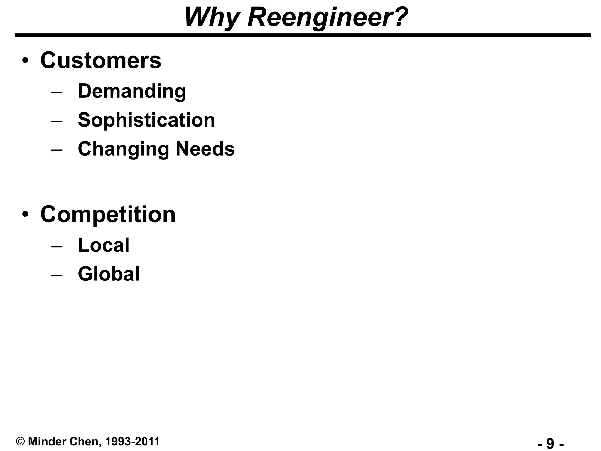 - 9 -© Minder Chen, 1993-2011
Why Reengineer?
• Customers
– Demanding
– Sophistication
– Changing Needs
• Competition
– Local
– Global
 