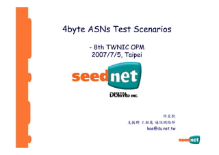 4byte ASNs Test Scenarios

      - 8th TWNIC OPM
       2007/7/5, Taipei




                           許至凱
                 支援群 工程處 通訊網路部
                          kae@du.net.tw
 
