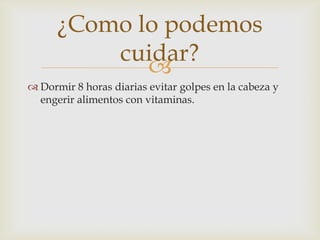 
¿Como lo podemos
cuidar?
 Dormir 8 horas diarias evitar golpes en la cabeza y
engerir alimentos con vitaminas.
 