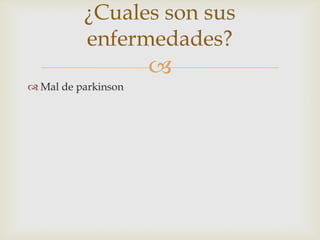 
¿Cuales son sus
enfermedades?
 Mal de parkinson
 