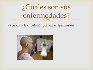 
 Se corta la circulación , cáncer e hipertensión
¿Cuáles son sus
enfermedades?
 