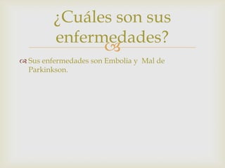 
¿Cuáles son sus
enfermedades?
 Sus enfermedades son Embolia y Mal de
Parkinkson.
 