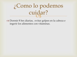 
¿Como lo podemos
cuidar?
 Dormir 8 hrs diarias, evitar golpes en la cabeza e
ingerir los alimentos con vitaminas.
 