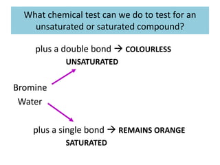What chemical test can we do to test for an
unsaturated or saturated compound?
plus a double bond  COLOURLESS
UNSATURATED
Bromine
Water
plus a single bond  REMAINS ORANGE
SATURATED
 