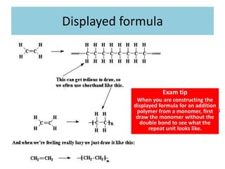 Displayed formula
Exam tip
When you are constructing the
displayed formula for an addition
polymer from a monomer, first
draw the monomer without the
double bond to see what the
repeat unit looks like.
 