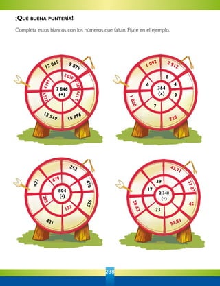 238
4
4
7 846
(+)
12 065
15 89613 519
9 875
23652179
35274190
804
(-)
471
431
253
678526
285
679
132
2 348
(÷)
17
39
45
23
37.87
97.83
28.63
43.71
364
(x)
6
8
9
7
1 092
728
4
1820
2 912
2 029
¡Qué buena puntería!
Completa estos blancos con los números que faltan. Fíjate en el ejemplo.
 