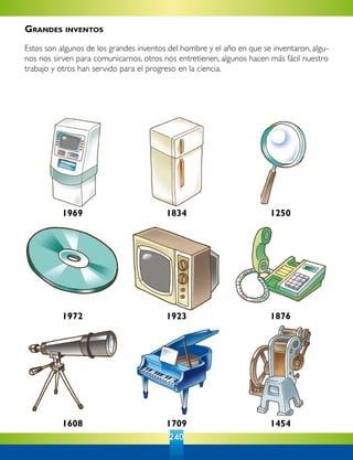 240
1969 1834 1250
1972 18761923
1608 1709 1454
Grandes inventos
Estos son algunos de los grandes inventos del hombre y el año en que se inventaron, algu-
nos nos sirven para comunicarnos, otros nos entretienen, algunos hacen más fácil nuestro
trabajo y otros han servido para el progreso en la ciencia.
 