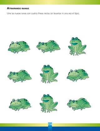 256
Atrapando ranas
Une las nueve ranas con cuatro líneas rectas sin levantar ni una vez el lápiz.
 