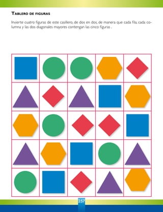 257
Tablero de figuras
Invierte cuatro figuras de este casillero, de dos en dos, de manera que cada fila, cada co-
lumna y las dos diagonales mayores contengan las cinco figuras .
 