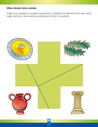 280
Una figura poco común
Copia la cruz griega en un papel transparente y coloréala con diferente color cada parte,
luego recórtala y reacomoda los pedazos para formar un cuadrado.
 
