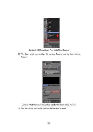 102
Gambar 0-104 Pengaturan Type pada Menu Texture
15. Pilih Open untuk memasukkan file gambar Texture kursi ke dalam Menu
Texture.
Gambar 0-105 Memasukkan Texture Gambar ke Dalam Menu Texture
16. Cari dan pilihlah kembali file gambar Texture kursi tersebut.
 