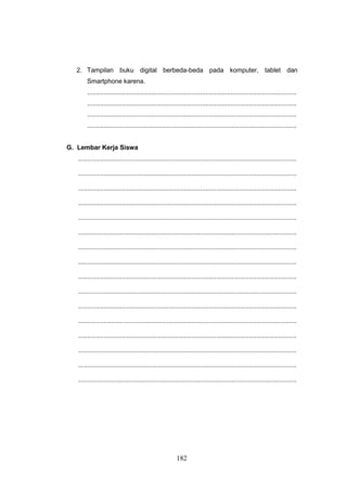 182
2. Tampilan buku digital berbeda-beda pada komputer, tablet dan
Smartphone karena.
...................................................................................................................
...................................................................................................................
...................................................................................................................
...................................................................................................................
G. Lembar Kerja Siswa
........................................................................................................................
........................................................................................................................
........................................................................................................................
........................................................................................................................
........................................................................................................................
........................................................................................................................
........................................................................................................................
........................................................................................................................
........................................................................................................................
........................................................................................................................
........................................................................................................................
........................................................................................................................
........................................................................................................................
........................................................................................................................
........................................................................................................................
........................................................................................................................
 