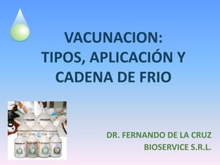 VACUNACION:
TIPOS, APLICACIÓN Y
  CADENA DE FRIO


        DR. FERNANDO DE LA CRUZ
                BIOSERVICE S.R.L.
 