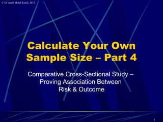 © Dr Azmi Mohd Tamil, 2012




                   Calculate Your Own
                   Sample Size – Part 4
                    Comparative Cross-Sectional Study –
                       Proving Association Between
                              Risk & Outcome



                                                          1
 