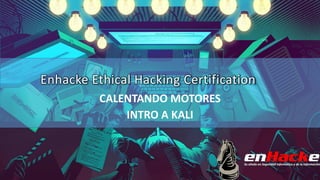 Enhacke Ethical Hacking Certification
CALENTANDO MOTORES
INTRO A KALI
 