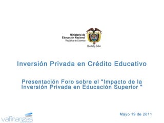 Mayo 19 de 2011 Inversión Privada en Crédito Educativo Presentación Foro sobre el &quot;Impacto de la Inversión Privada en Educación Superior &quot; 