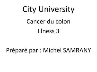 City University
Cancer du colon
Illness 3
Préparé par : Michel SAMRANY
 