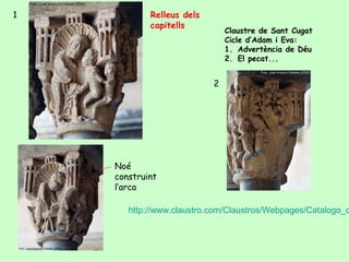 1           Relleus dels
            capitells
                               Claustre de Sant Cugat
                               Cicle d’Adam i Eva:
                               1. Advertència de Déu
                               2. El pecat...


                           2




    Noé
    construint
    l’arca

       http://www.claustro.com/Claustros/Webpages/Catalogo_c
 