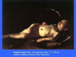 Kupido lotan(1608). Oihal gaineko olioa, 71 x 105 zm
Galleria Palatina (Palazzo Pitti), Florentzia
 