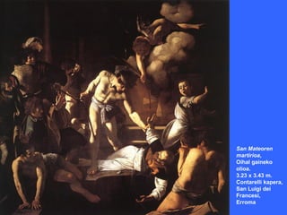 San Mateoren
martirioa,
Oihal gaineko
olioa.
3.23 x 3.43 m.
Contarelli kapera,
San Luigi dei
Francesi,
Erroma
 