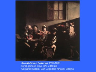 San Mateoren bokazioa 1599-1600
Oihal gaineko olioa, 322 x 340 zm
Contarelli kapera, San Luigi dei Francesi, Erroma
 