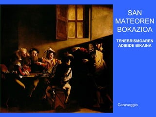 SAN
MATEOREN
BOKAZIOA
TENEBRISMOAREN
 ADIBIDE BIKAINA




Caravaggio
 