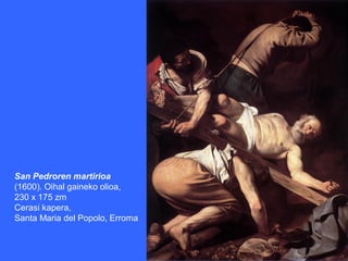 San Pedroren martirioa
(1600). Oihal gaineko olioa,
230 x 175 zm
Cerasi kapera,
Santa Maria del Popolo, Erroma
 