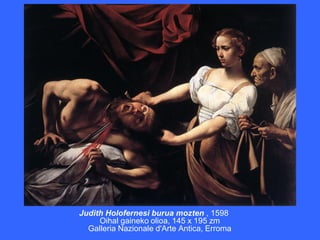 Judith Holofernesi burua mozten , 1598
     Oihal gaineko olioa, 145 x 195 zm
  Galleria Nazionale d'Arte Antica, Erroma
 