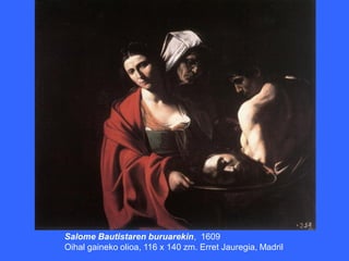 Salome Bautistaren buruarekin, 1609
Oihal gaineko olioa, 116 x 140 zm. Erret Jauregia, Madril
 