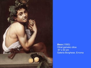 Baco (1593)
Oihal gaineko olioa
67 x 53 zm
Galeria Borghese, Erroma
 