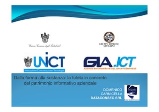 Dalla forma alla sostanza: la tutela in concreto
     del patrimonio informativo aziendale
                                            DOMENICO
                                           CARNICELLA
                                       DATACONSEC SRL
 
