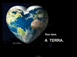 Sua casa, A  TERRA. 