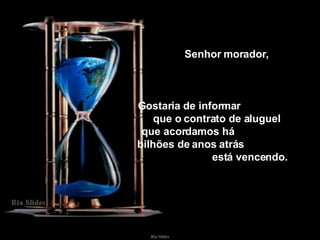 Senhor morador, Gostaria de informar  que o contrato de aluguel  que acordamos há  bilhões de anos atrás  está vencendo.  