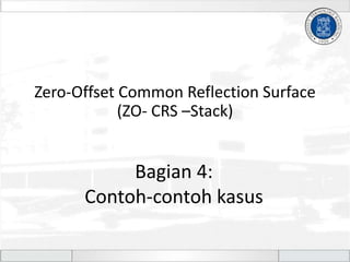 Zero-Offset Common Reflection Surface
(ZO- CRS –Stack)
Bagian 4:
Contoh-contoh kasus
 