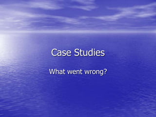 Case Studies
What went wrong?
 