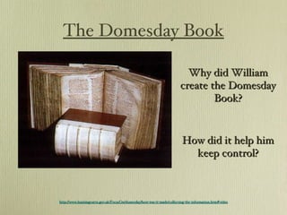 The Domesday Book http://www.learningcurve.gov.uk/FocusOn/domesday/how-was-it-made/collecting-the-information.htm#video Why did William create the Domesday Book? How did it help him keep control? 
