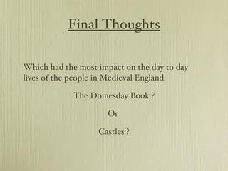 Final Thoughts Which had the most impact on the day to day lives of the people in Medieval England: The Domesday Book ? Or  Castles ? 