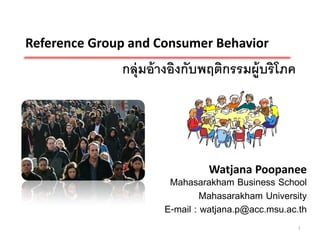 Reference Group and Consumer Behavior
              กลุ่มอ้ างอิงกับพฤติกรรมผู้บริโภค




                               Watjana Poopanee
                       Mahasarakham Business School
                               Mahasarakham University
                      E-mail : watjana.p@acc.msu.ac.th
                                                   1
 