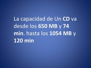 La capacidad de Un  CD  va desde los  650 MB  y  74 min . hasta los  1054 MB  y  120 min 