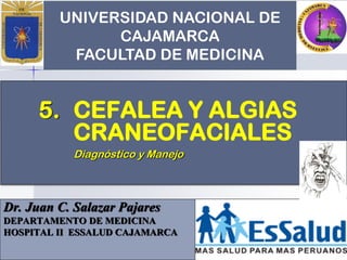 UNIVERSIDAD NACIONAL DE
CAJAMARCA
FACULTAD DE MEDICINA
Dr. Juan C. Salazar Pajares
DEPARTAMENTO DE MEDICINA
HOSPITAL II ESSALUD CAJAMARCA
5. CEFALEA Y ALGIAS
CRANEOFACIALES
Diagnóstico y Manejo
 