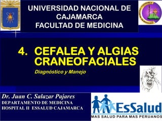 UNIVERSIDAD NACIONAL DE
CAJAMARCA
FACULTAD DE MEDICINA
Dr. Juan C. Salazar Pajares
DEPARTAMENTO DE MEDICINA
HOSPITAL II ESSALUD CAJAMARCA
4. CEFALEA Y ALGIAS
CRANEOFACIALES
Diagnóstico y Manejo
 