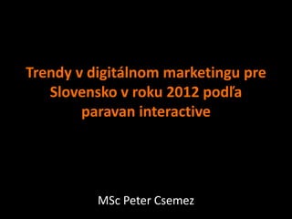 Trendy v digitálnom marketingu pre
   Slovensko v roku 2012 podľa
        paravan interactive




          MSc Peter Csemez
 